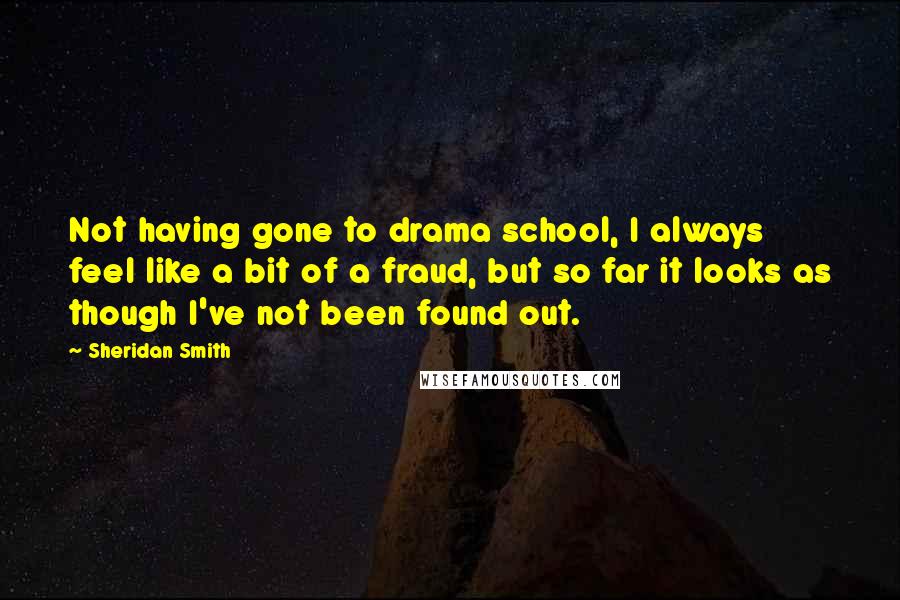 Sheridan Smith Quotes: Not having gone to drama school, I always feel like a bit of a fraud, but so far it looks as though I've not been found out.