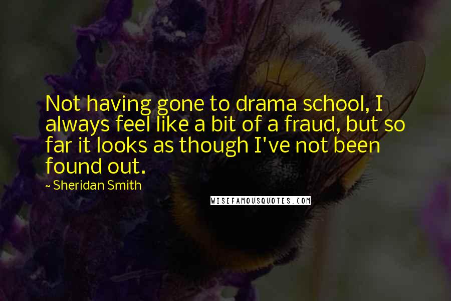 Sheridan Smith Quotes: Not having gone to drama school, I always feel like a bit of a fraud, but so far it looks as though I've not been found out.