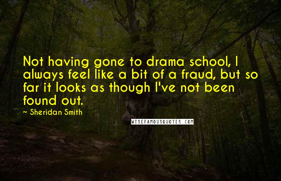 Sheridan Smith Quotes: Not having gone to drama school, I always feel like a bit of a fraud, but so far it looks as though I've not been found out.