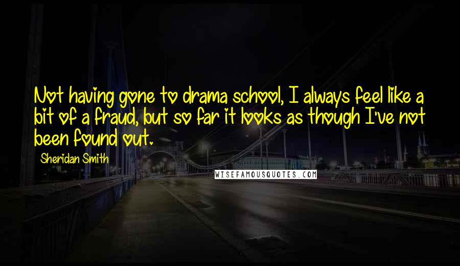 Sheridan Smith Quotes: Not having gone to drama school, I always feel like a bit of a fraud, but so far it looks as though I've not been found out.