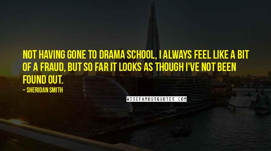 Sheridan Smith Quotes: Not having gone to drama school, I always feel like a bit of a fraud, but so far it looks as though I've not been found out.