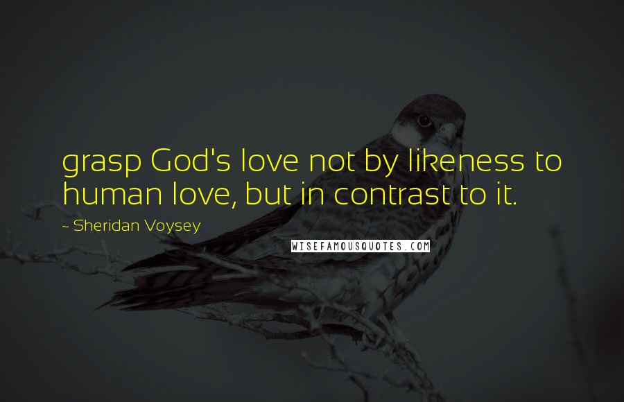 Sheridan Voysey Quotes: grasp God's love not by likeness to human love, but in contrast to it.