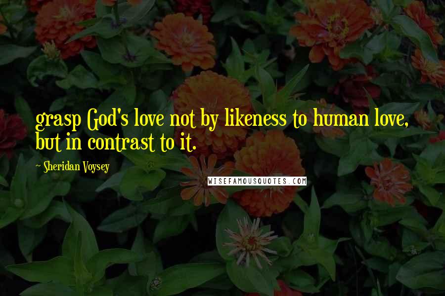 Sheridan Voysey Quotes: grasp God's love not by likeness to human love, but in contrast to it.