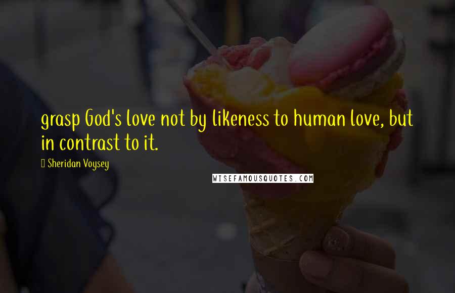 Sheridan Voysey Quotes: grasp God's love not by likeness to human love, but in contrast to it.