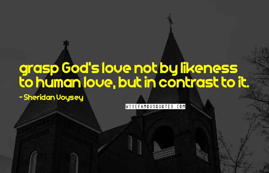 Sheridan Voysey Quotes: grasp God's love not by likeness to human love, but in contrast to it.