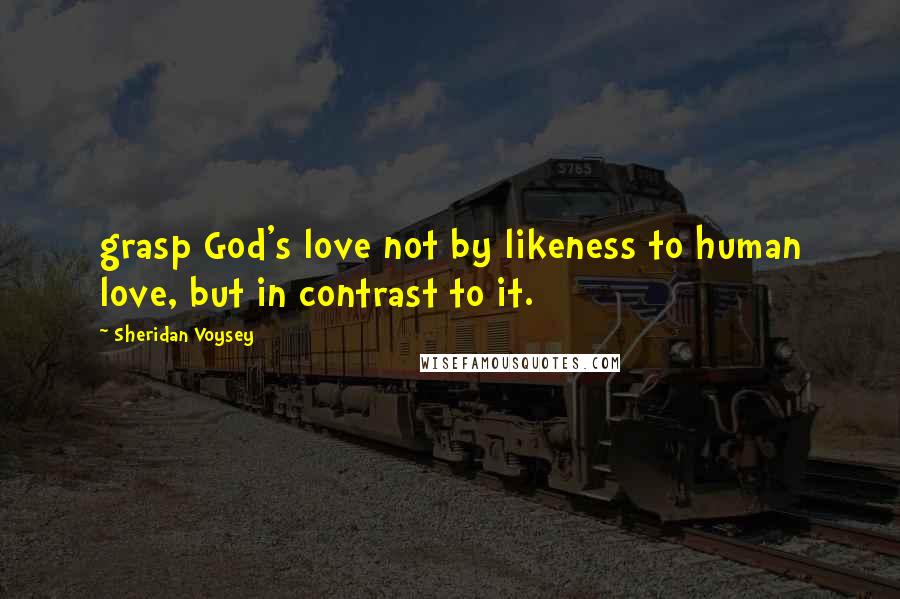 Sheridan Voysey Quotes: grasp God's love not by likeness to human love, but in contrast to it.