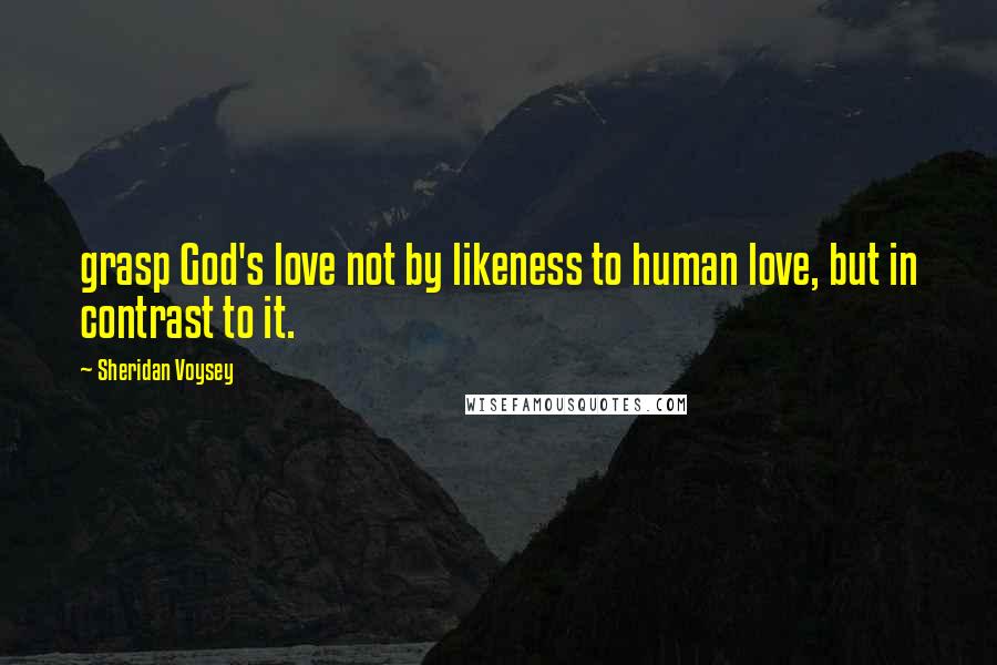 Sheridan Voysey Quotes: grasp God's love not by likeness to human love, but in contrast to it.