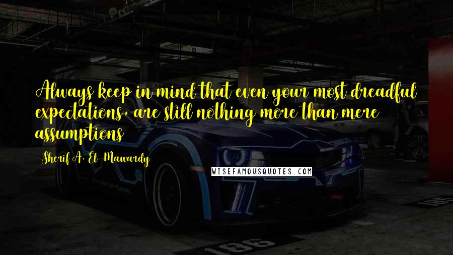 Sherif A. El-Mawardy Quotes: Always keep in mind that even your most dreadful expectations, are still nothing more than mere assumptions