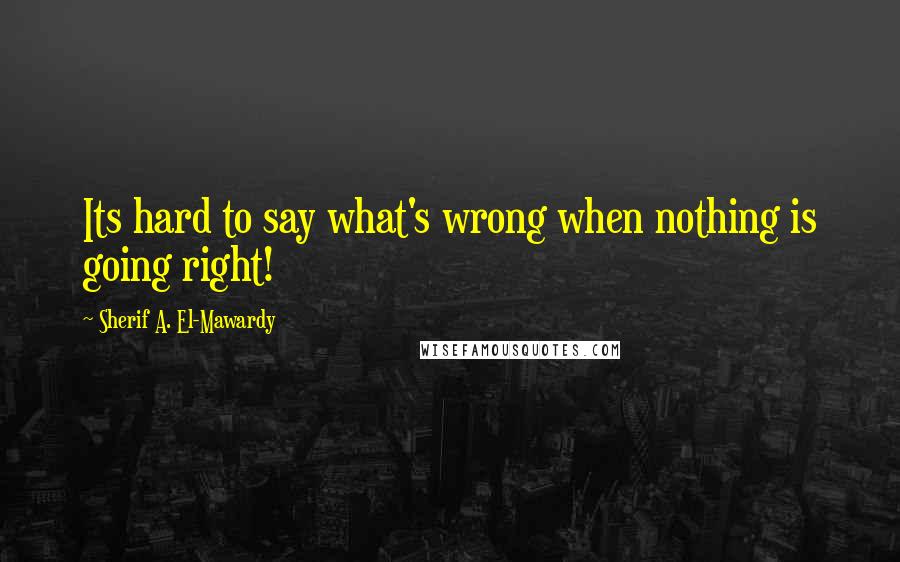 Sherif A. El-Mawardy Quotes: Its hard to say what's wrong when nothing is going right!