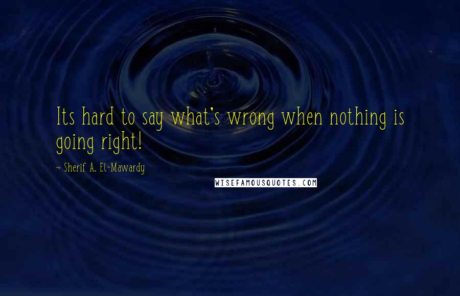 Sherif A. El-Mawardy Quotes: Its hard to say what's wrong when nothing is going right!