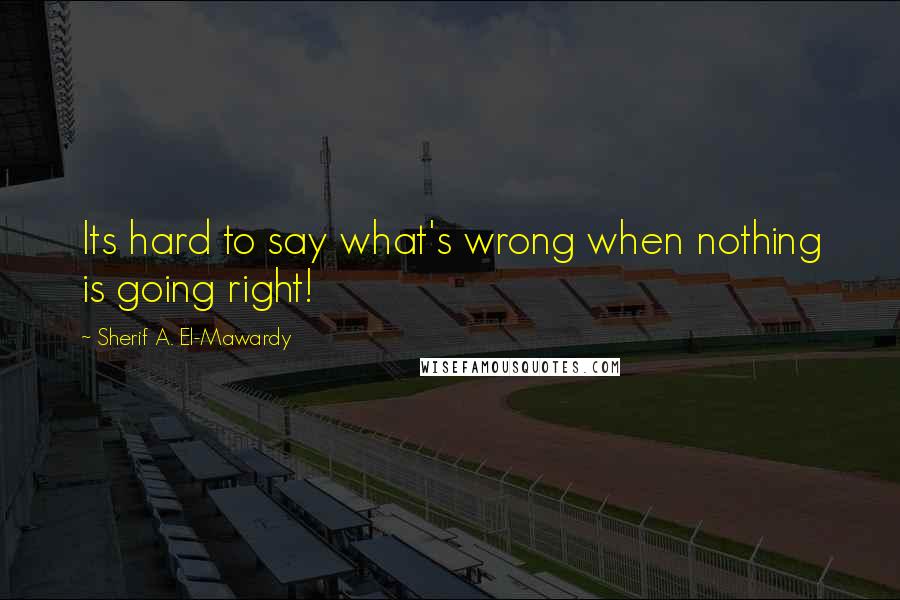 Sherif A. El-Mawardy Quotes: Its hard to say what's wrong when nothing is going right!