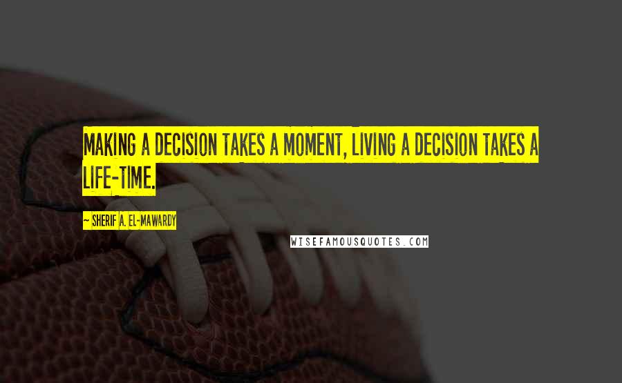 Sherif A. El-Mawardy Quotes: Making a decision takes a moment, living a decision takes a life-time.