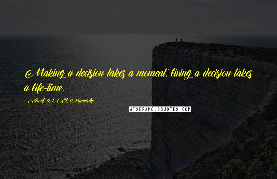 Sherif A. El-Mawardy Quotes: Making a decision takes a moment, living a decision takes a life-time.