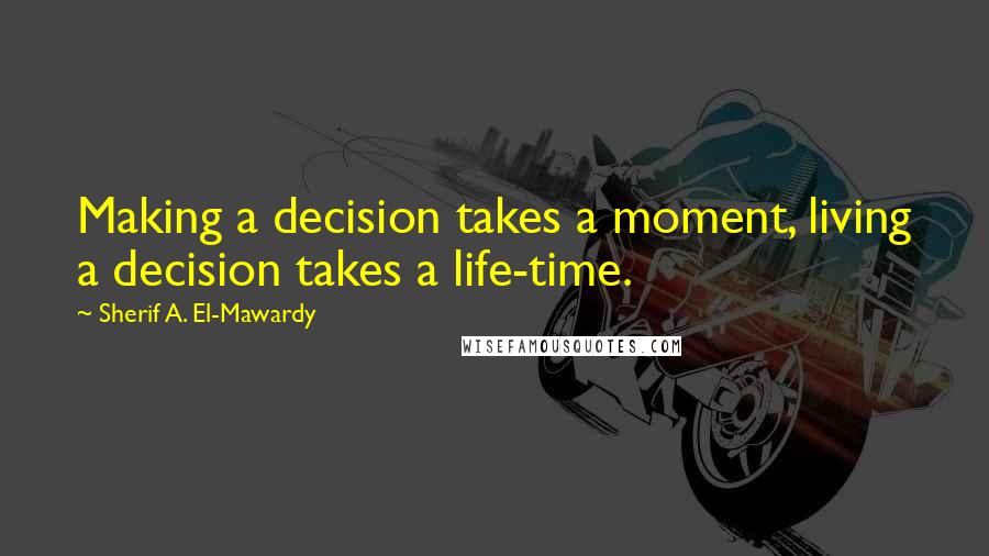 Sherif A. El-Mawardy Quotes: Making a decision takes a moment, living a decision takes a life-time.