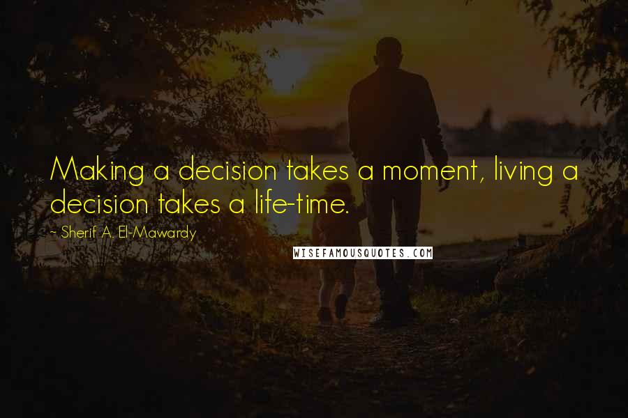 Sherif A. El-Mawardy Quotes: Making a decision takes a moment, living a decision takes a life-time.