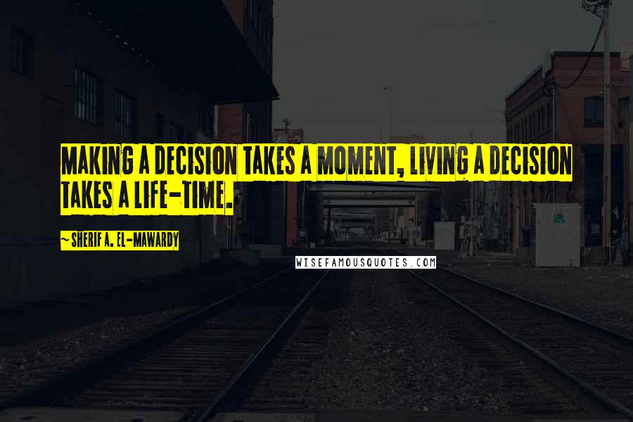 Sherif A. El-Mawardy Quotes: Making a decision takes a moment, living a decision takes a life-time.