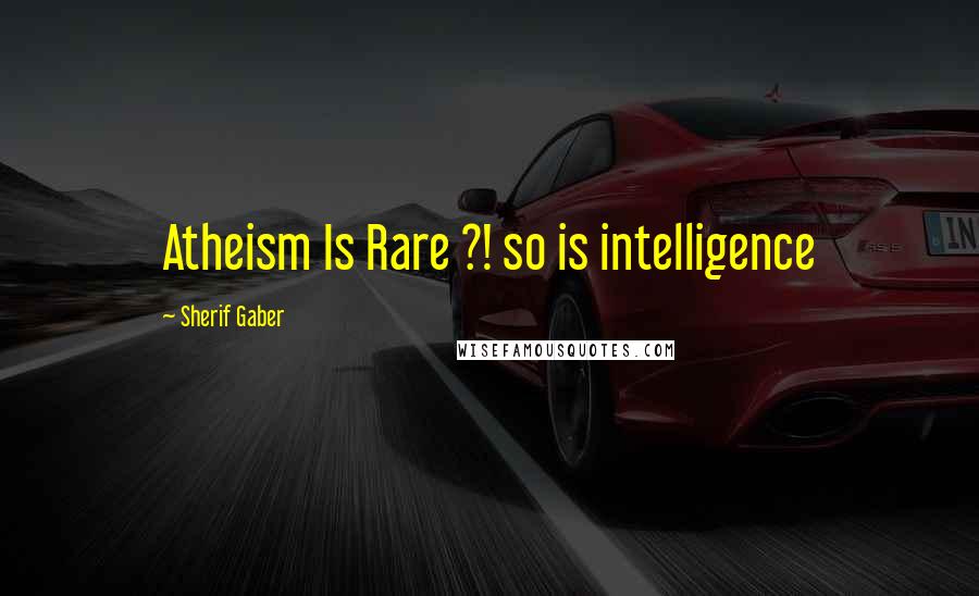 Sherif Gaber Quotes: Atheism Is Rare ?! so is intelligence