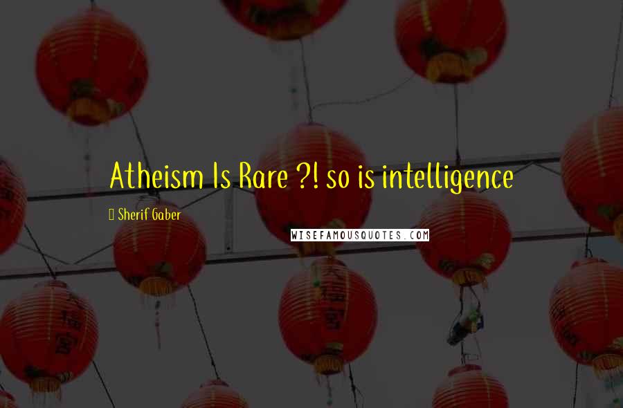 Sherif Gaber Quotes: Atheism Is Rare ?! so is intelligence