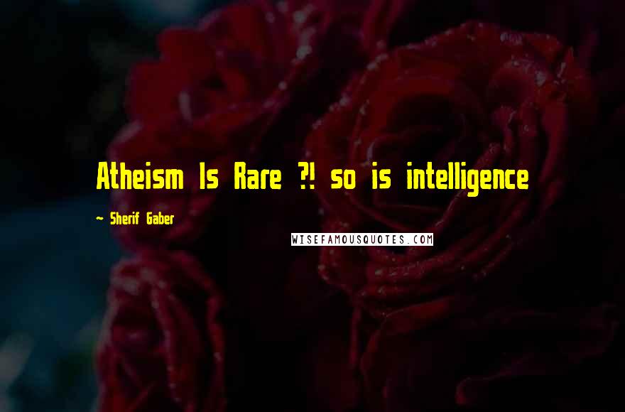 Sherif Gaber Quotes: Atheism Is Rare ?! so is intelligence