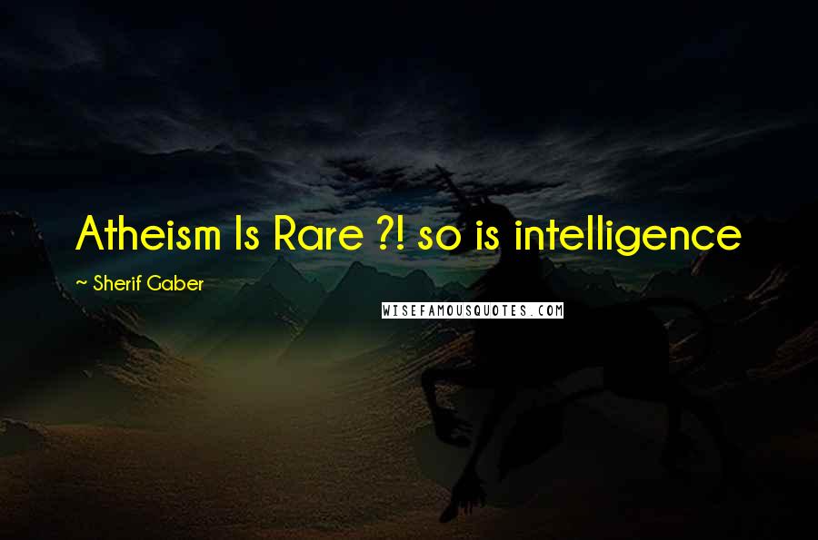 Sherif Gaber Quotes: Atheism Is Rare ?! so is intelligence
