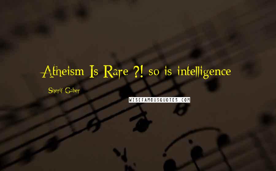 Sherif Gaber Quotes: Atheism Is Rare ?! so is intelligence