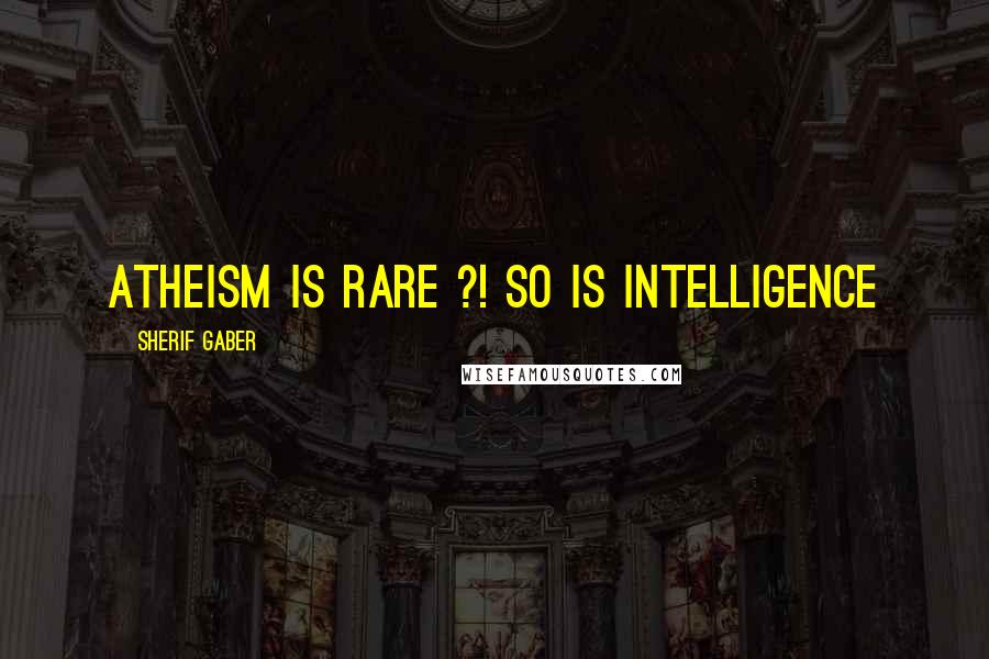 Sherif Gaber Quotes: Atheism Is Rare ?! so is intelligence