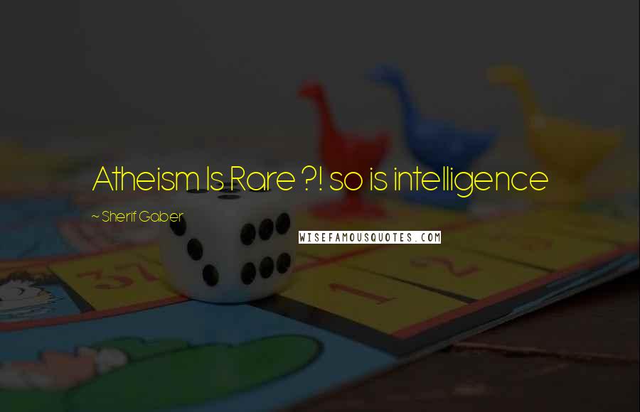 Sherif Gaber Quotes: Atheism Is Rare ?! so is intelligence