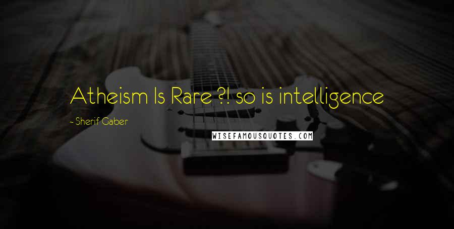 Sherif Gaber Quotes: Atheism Is Rare ?! so is intelligence