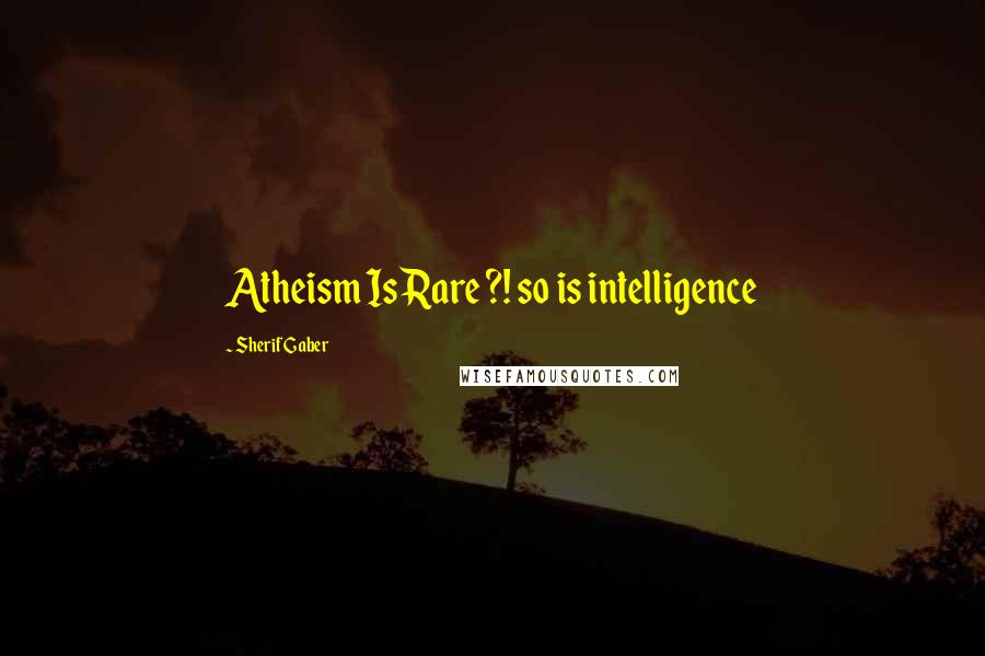 Sherif Gaber Quotes: Atheism Is Rare ?! so is intelligence