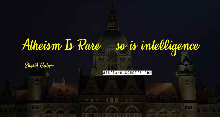 Sherif Gaber Quotes: Atheism Is Rare ?! so is intelligence