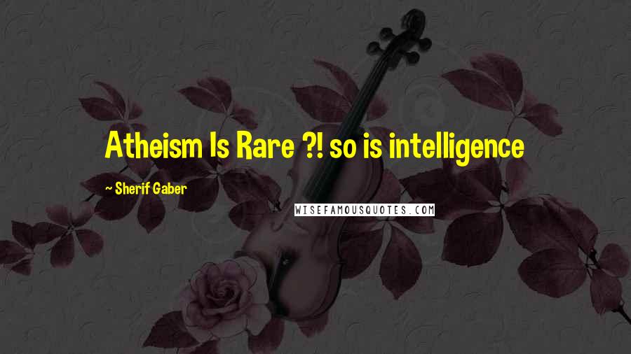 Sherif Gaber Quotes: Atheism Is Rare ?! so is intelligence
