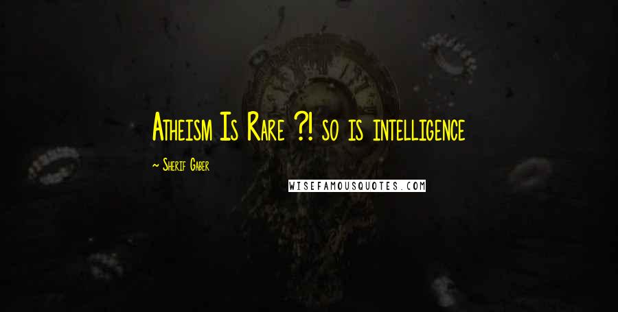 Sherif Gaber Quotes: Atheism Is Rare ?! so is intelligence