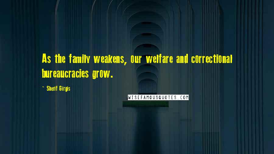 Sherif Girgis Quotes: As the family weakens, our welfare and correctional bureaucracies grow.