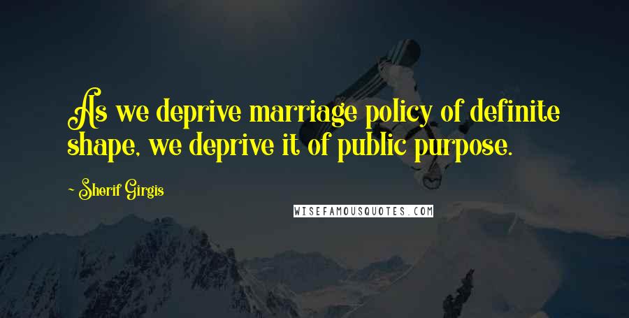 Sherif Girgis Quotes: As we deprive marriage policy of definite shape, we deprive it of public purpose.