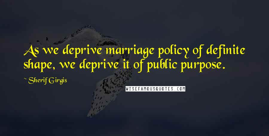 Sherif Girgis Quotes: As we deprive marriage policy of definite shape, we deprive it of public purpose.