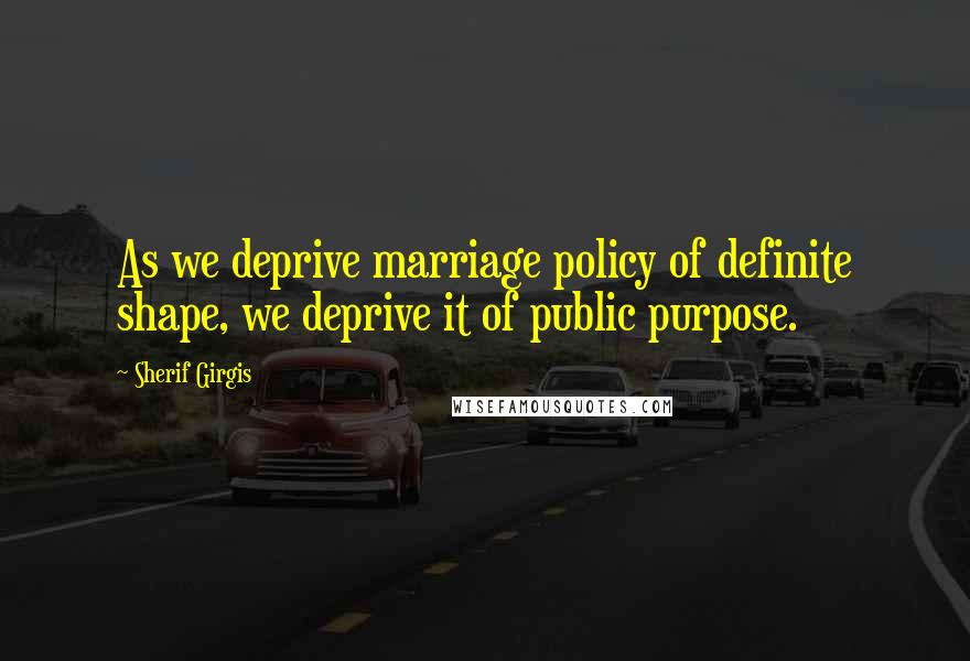 Sherif Girgis Quotes: As we deprive marriage policy of definite shape, we deprive it of public purpose.