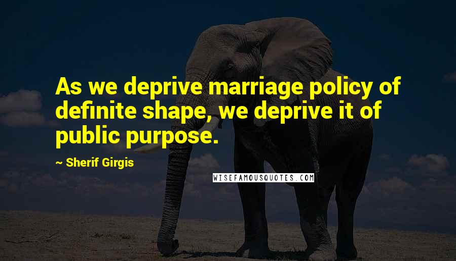 Sherif Girgis Quotes: As we deprive marriage policy of definite shape, we deprive it of public purpose.