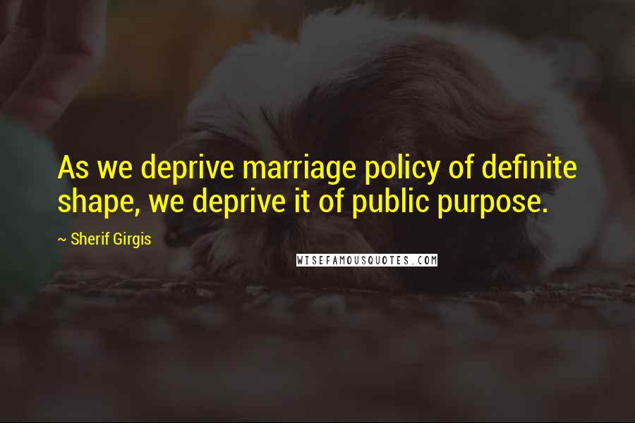 Sherif Girgis Quotes: As we deprive marriage policy of definite shape, we deprive it of public purpose.