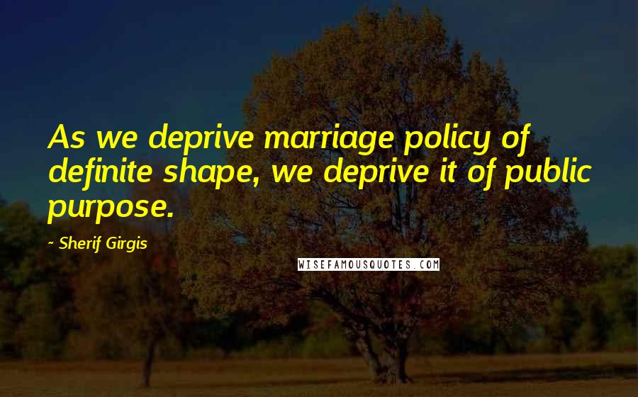 Sherif Girgis Quotes: As we deprive marriage policy of definite shape, we deprive it of public purpose.