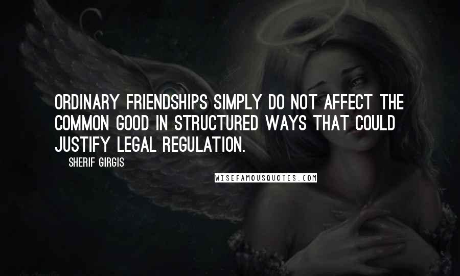 Sherif Girgis Quotes: ordinary friendships simply do not affect the common good in structured ways that could justify legal regulation.