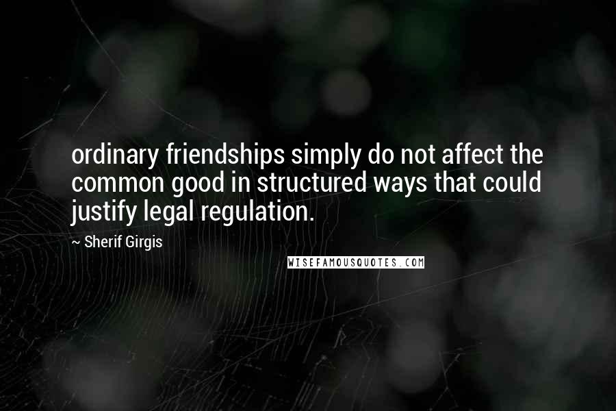 Sherif Girgis Quotes: ordinary friendships simply do not affect the common good in structured ways that could justify legal regulation.