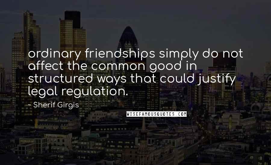 Sherif Girgis Quotes: ordinary friendships simply do not affect the common good in structured ways that could justify legal regulation.
