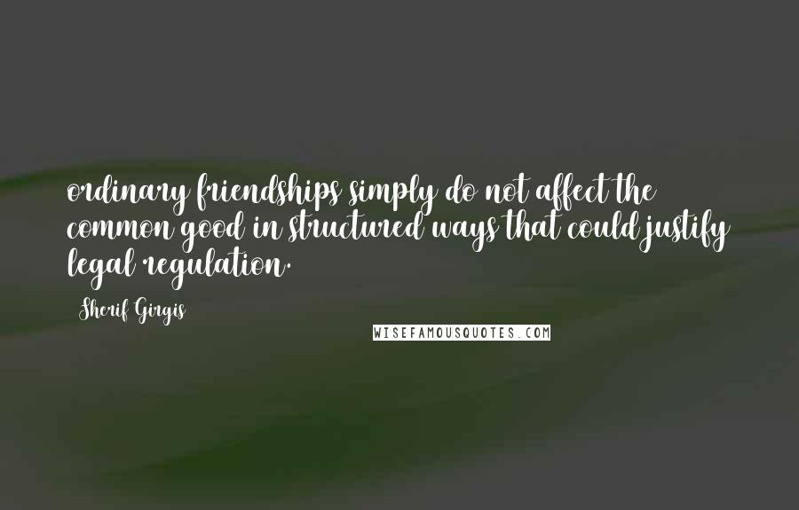 Sherif Girgis Quotes: ordinary friendships simply do not affect the common good in structured ways that could justify legal regulation.