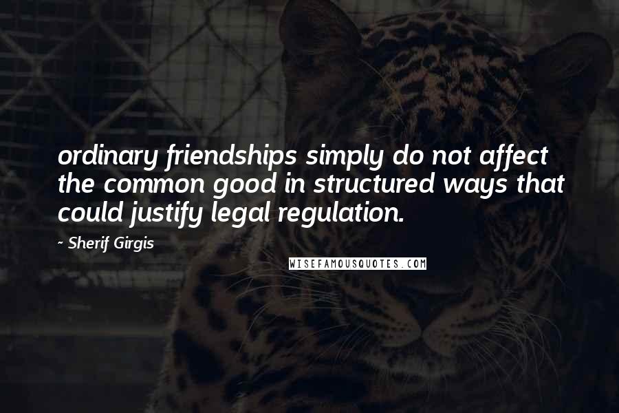 Sherif Girgis Quotes: ordinary friendships simply do not affect the common good in structured ways that could justify legal regulation.