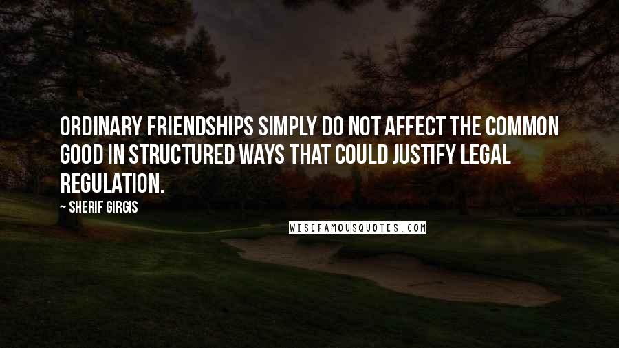 Sherif Girgis Quotes: ordinary friendships simply do not affect the common good in structured ways that could justify legal regulation.