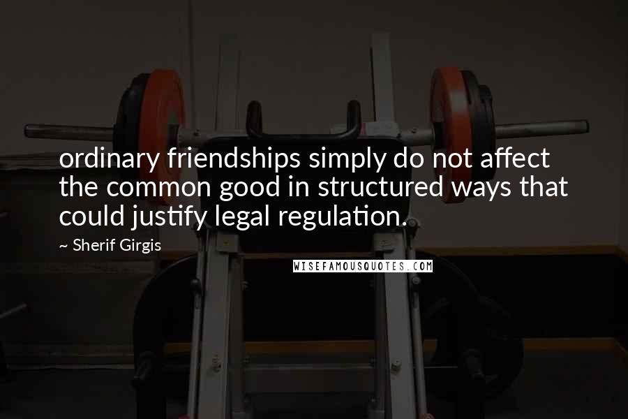 Sherif Girgis Quotes: ordinary friendships simply do not affect the common good in structured ways that could justify legal regulation.