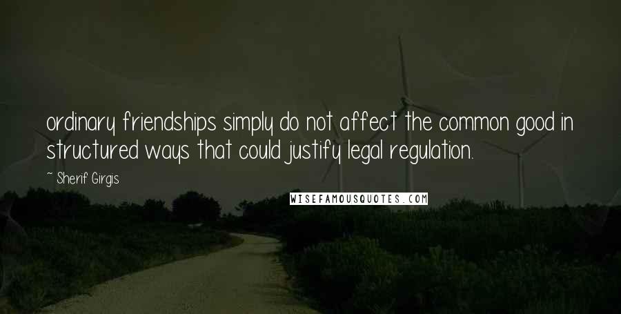 Sherif Girgis Quotes: ordinary friendships simply do not affect the common good in structured ways that could justify legal regulation.