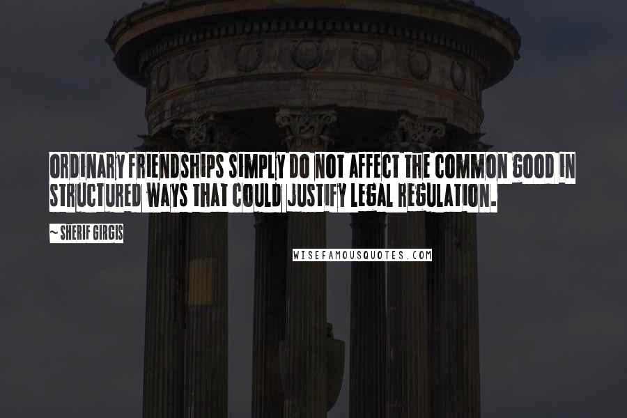Sherif Girgis Quotes: ordinary friendships simply do not affect the common good in structured ways that could justify legal regulation.