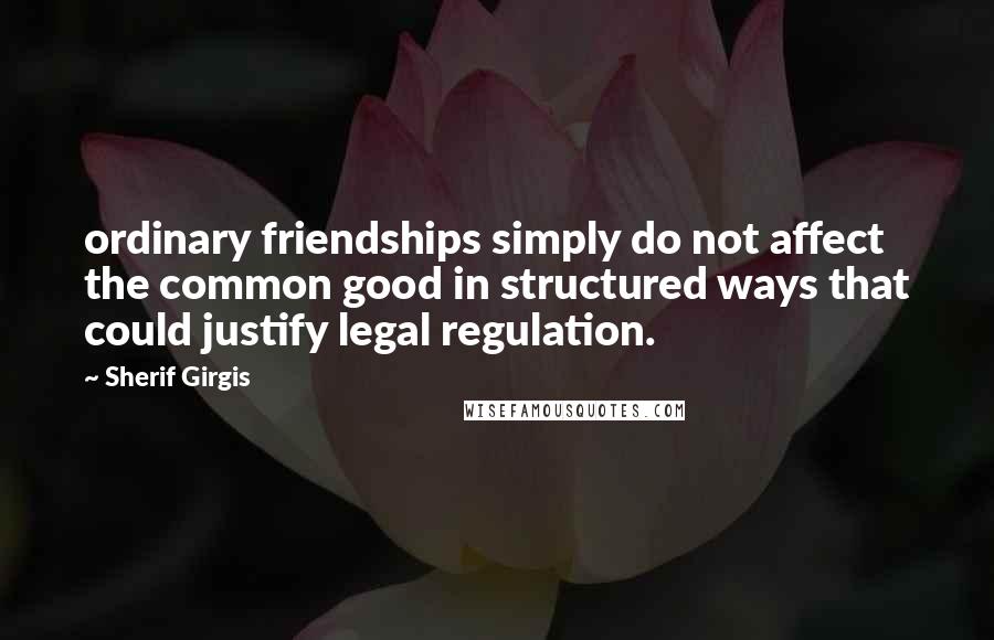 Sherif Girgis Quotes: ordinary friendships simply do not affect the common good in structured ways that could justify legal regulation.