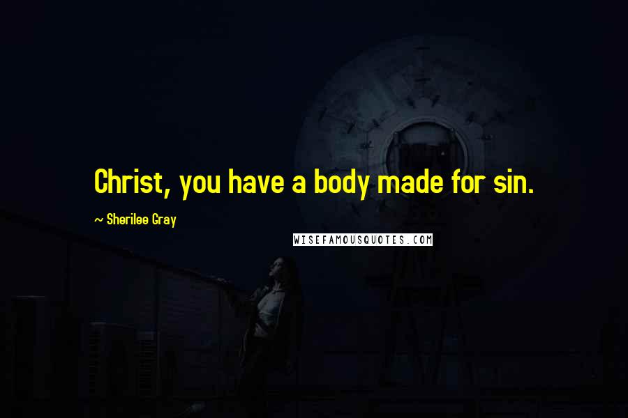Sherilee Gray Quotes: Christ, you have a body made for sin.